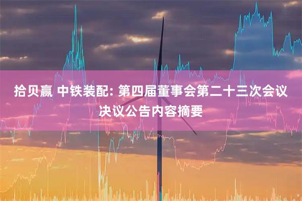 拾贝赢 中铁装配: 第四届董事会第二十三次会议决议公告内容摘要