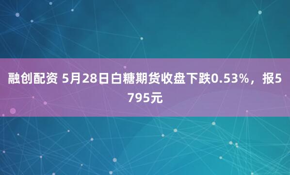 融创配资 5月28日白糖期货收盘下跌0.53%，报5795元