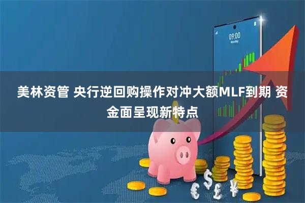美林资管 央行逆回购操作对冲大额MLF到期 资金面呈现新特点