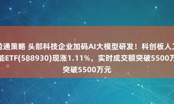 盈通策略 头部科技企业加码AI大模型研发！科创板人工智能ETF(588930)现涨1.11%，实时成交额突破5500万元