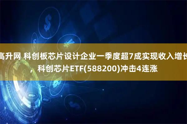 高升网 科创板芯片设计企业一季度超7成实现收入增长，科创芯片ETF(588200)冲击4连涨