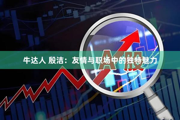 牛达人 殷洁：友情与职场中的独特魅力