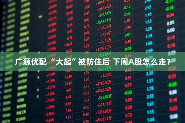 广源优配 “大起”被防住后 下周A股怎么走？