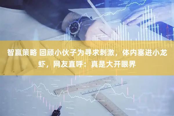 智赢策略 回顾小伙子为寻求刺激，体内塞进小龙虾，网友直呼：真是大开眼界