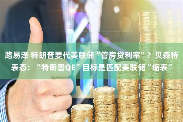 路易泽 特朗普要代美联储“管房贷利率”？贝森特表态：“特朗普QE”目标是匹配美联储“缩表”