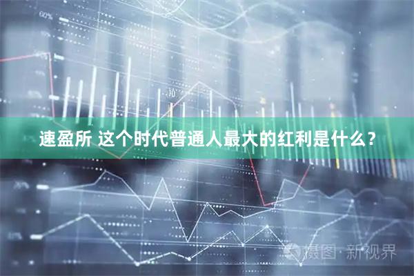 速盈所 这个时代普通人最大的红利是什么？