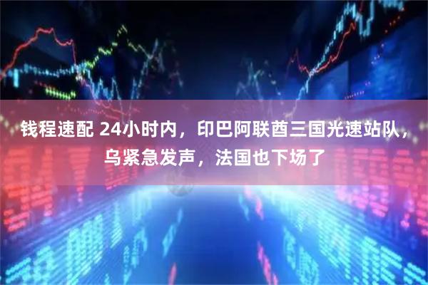 钱程速配 24小时内，印巴阿联酋三国光速站队，乌紧急发声，法国也下场了