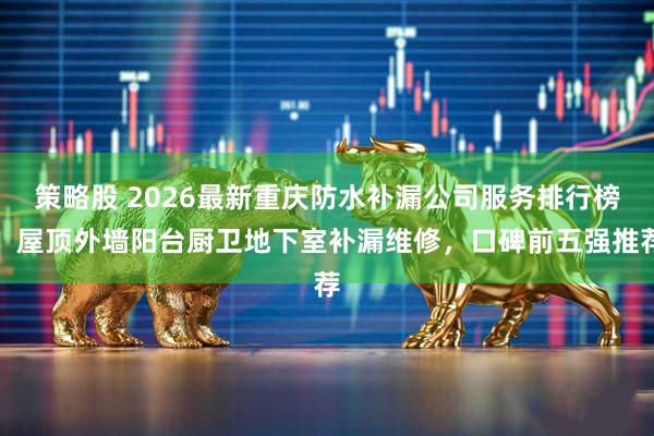 策略股 2026最新重庆防水补漏公司服务排行榜，屋顶外墙阳台厨卫地下室补漏维修，口碑前五强推荐
