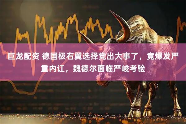 巨龙配资 德国极右翼选择党出大事了，竟爆发严重内讧，魏德尔面临严峻考验