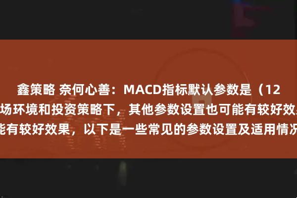 鑫策略 奈何心善：MACD指标默认参数是（12，26，9），但在不同市场环境和投资策略下，其他参数设置也可能有较好效果，以下是一些常见的参数设置及适用情况： （5，34，5）
