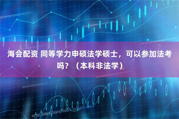 海会配资 同等学力申硕法学硕士，可以参加法考吗？（本科非法学）