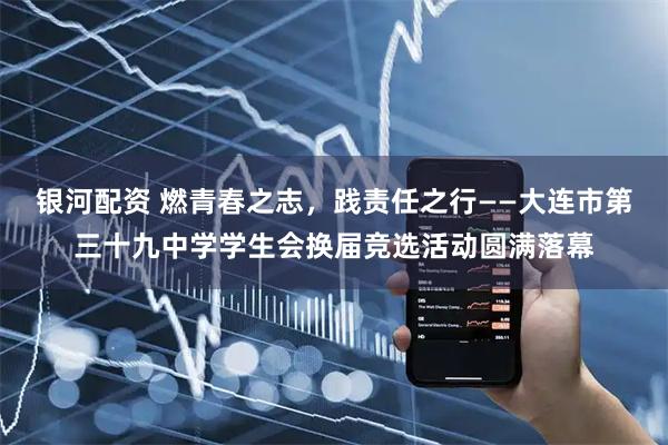银河配资 燃青春之志，践责任之行——大连市第三十九中学学生会换届竞选活动圆满落幕