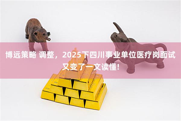 博远策略 调整，2025下四川事业单位医疗岗面试又变了一文读懂!