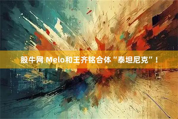 股牛网 Melo和王齐铭合体“泰坦尼克”！