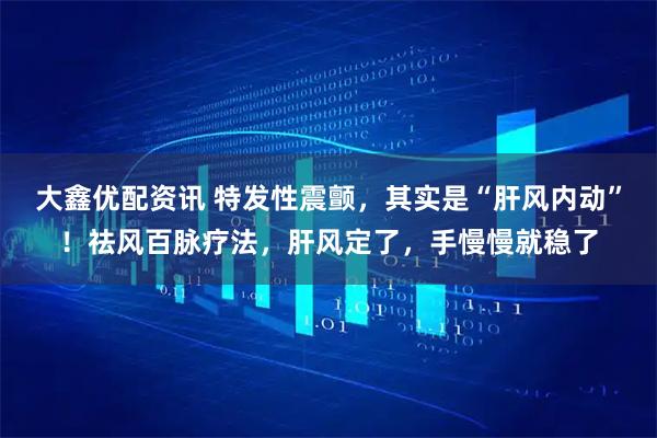 大鑫优配资讯 特发性震颤，其实是“肝风内动”！祛风百脉疗法，肝风定了，手慢慢就稳了
