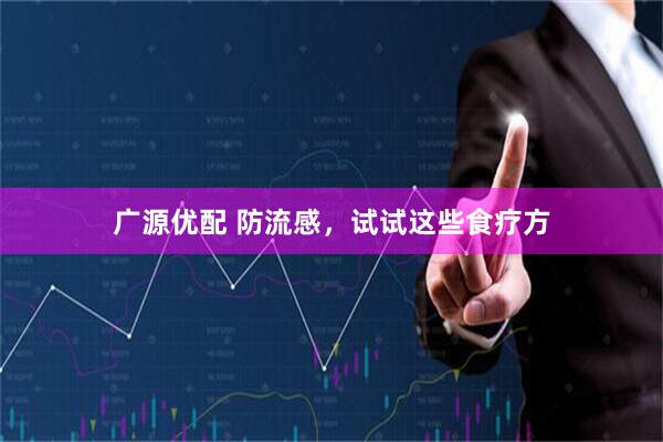 广源优配 防流感，试试这些食疗方