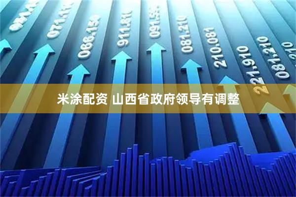 米涂配资 山西省政府领导有调整