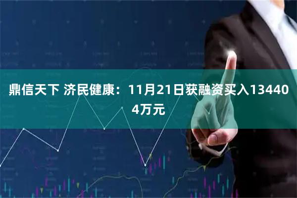 鼎信天下 济民健康：11月21日获融资买入134404万元
