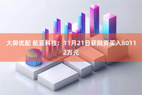 大御优配 航亚科技：11月21日获融资买入80112万元