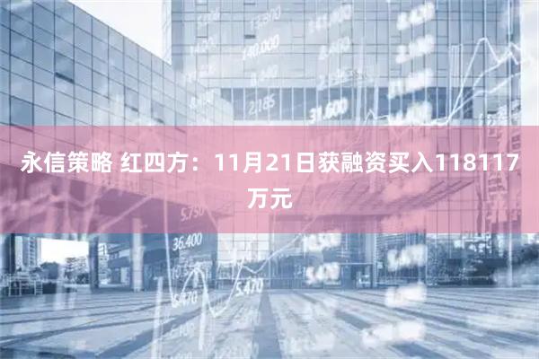 永信策略 红四方：11月21日获融资买入118117万元