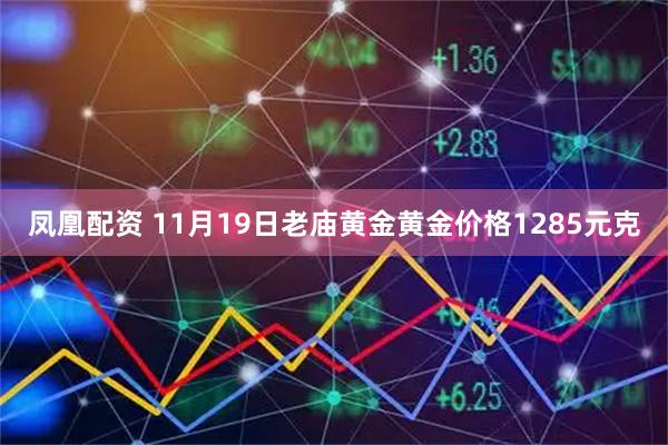 凤凰配资 11月19日老庙黄金黄金价格1285元克