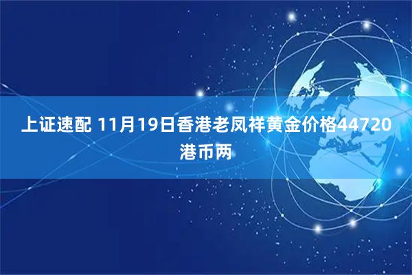上证速配 11月19日香港老凤祥黄金价格44720港币两