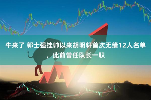 牛来了 郭士强挂帅以来胡明轩首次无缘12人名单，此前曾任队长一职