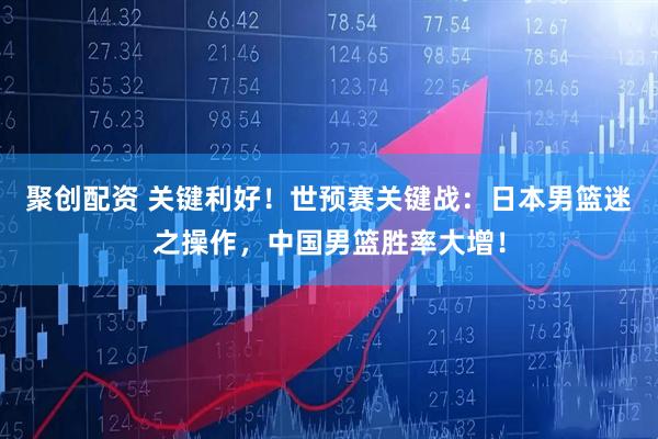 聚创配资 关键利好！世预赛关键战：日本男篮迷之操作，中国男篮胜率大增！