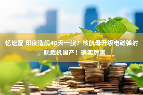 忆速配 印度造舰40天一艘？核航母升级电磁弹射，舰载机国产！确实厉害