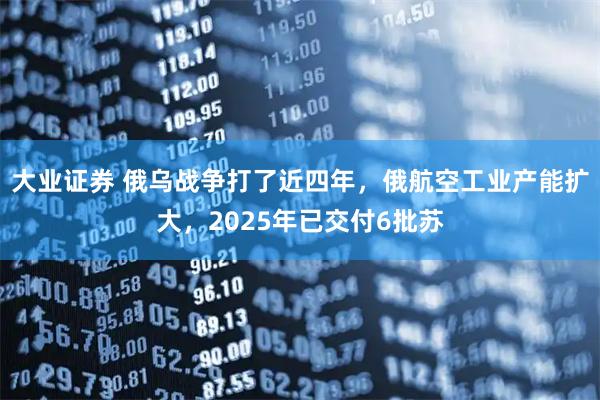 大业证券 俄乌战争打了近四年，俄航空工业产能扩大，2025年已交付6批苏
