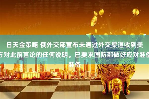 日天金策略 俄外交部宣布未通过外交渠道收到美方对此前言论的任何说明。已要求国防部做好应对准备