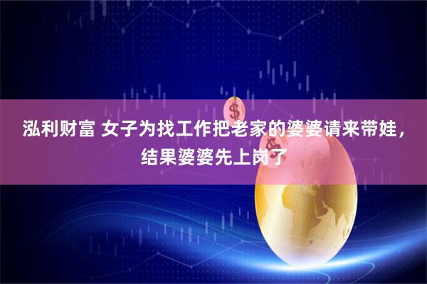 泓利财富 女子为找工作把老家的婆婆请来带娃，结果婆婆先上岗了