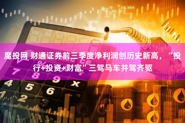 魔投网 财通证券前三季度净利润创历史新高，“投行+投资+财富”三驾马车并驾齐驱