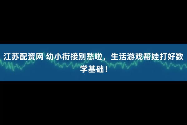 江苏配资网 幼小衔接别愁啦，生活游戏帮娃打好数学基础！