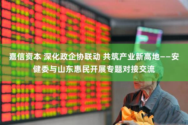 嘉信资本 深化政企协联动 共筑产业新高地——安健委与山东惠民开展专题对接交流