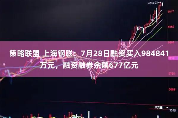 策略联盟 上海钢联：7月28日融资买入984841万元，融资融券余额677亿元
