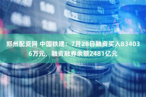 郑州配资网 中国铁建：7月28日融资买入834036万元，融资融券余额2481亿元