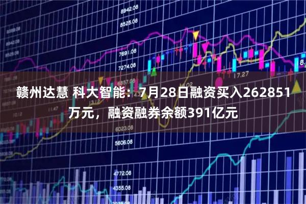赣州达慧 科大智能：7月28日融资买入262851万元，融资融券余额391亿元