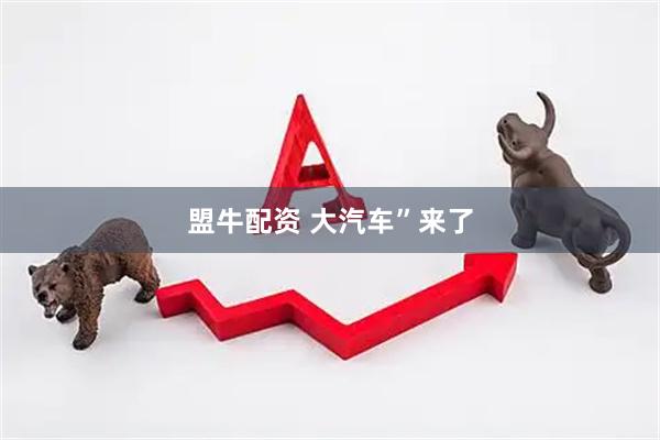 盟牛配资 大汽车”来了